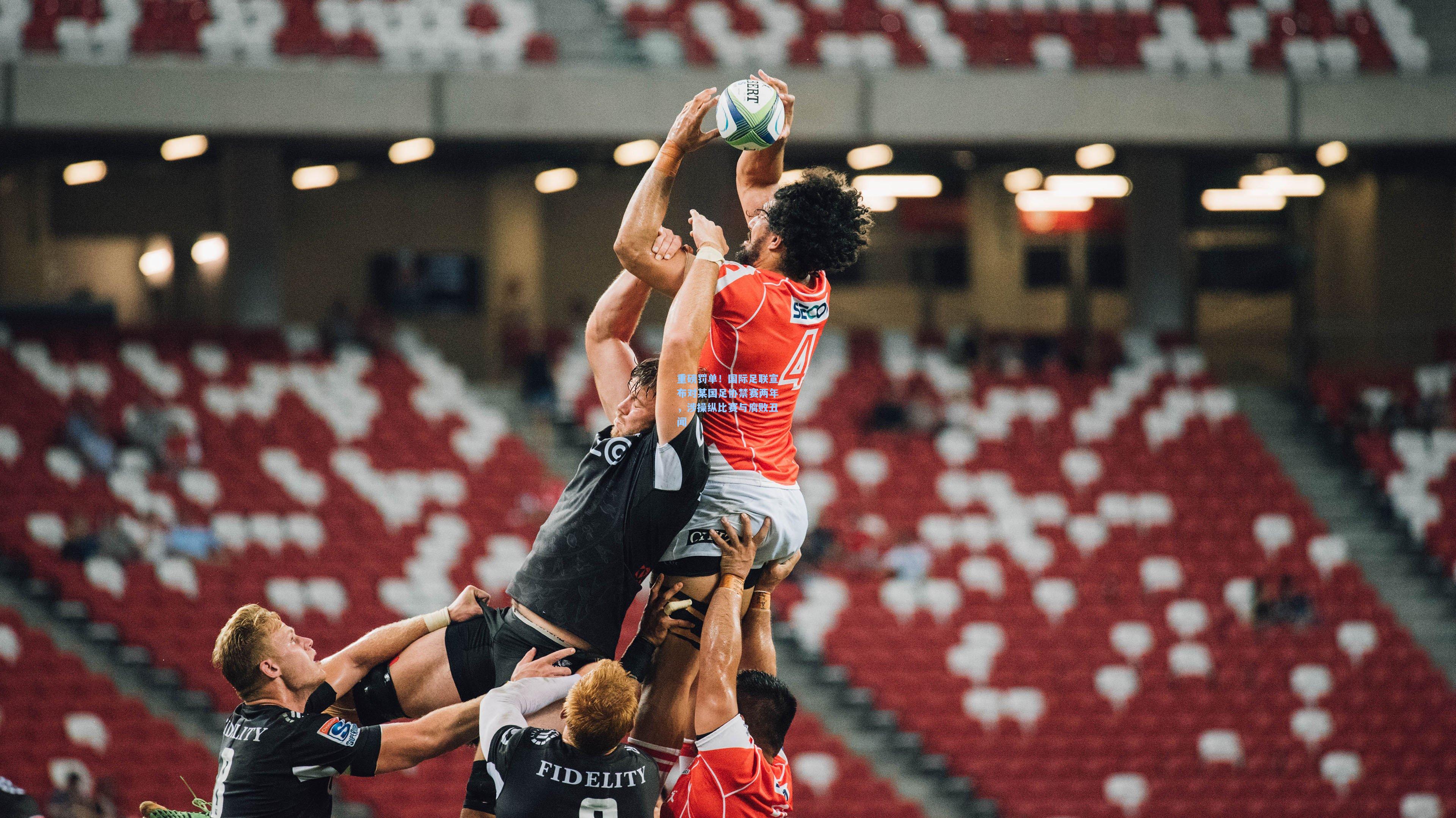 重磅罚单！国际足联宣布对某国足协禁赛两年，涉操纵比赛与腐败丑闻