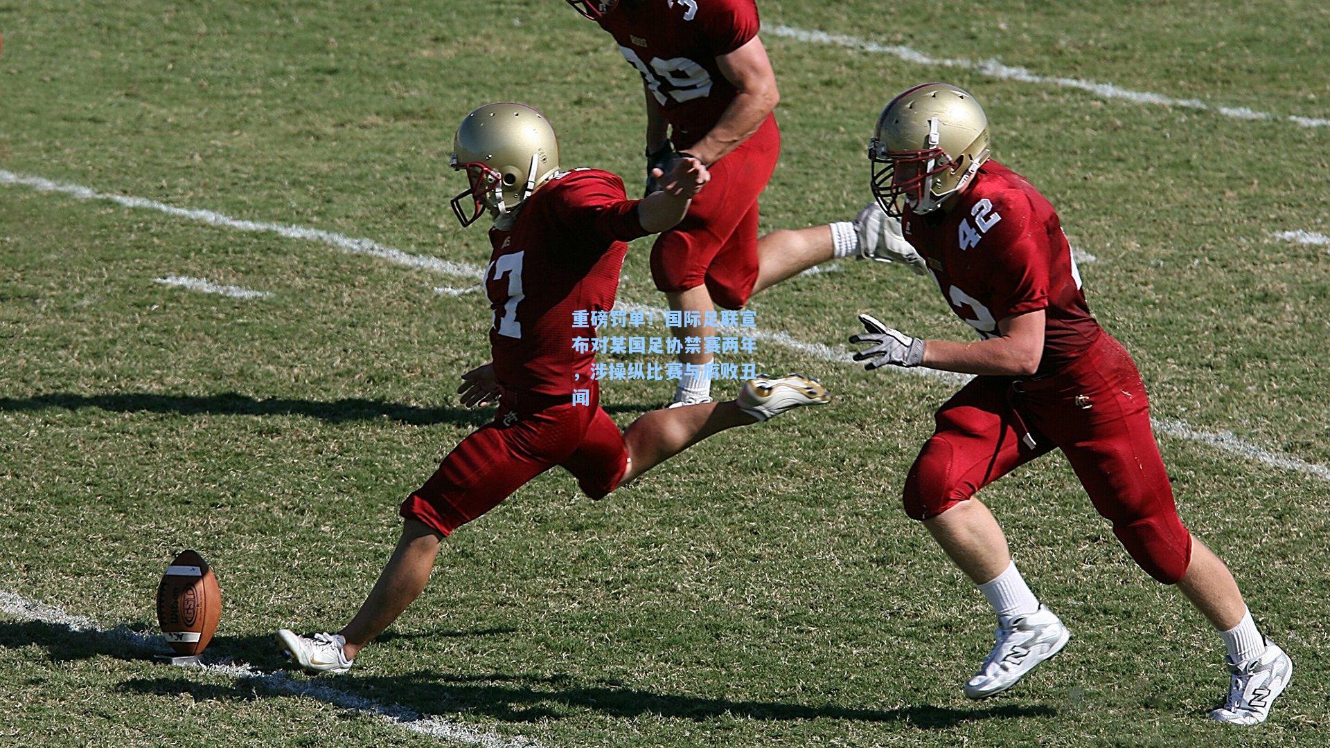 重磅罚单!国际足联宣布对某国足协禁赛两年,涉操纵比赛与腐败丑闻