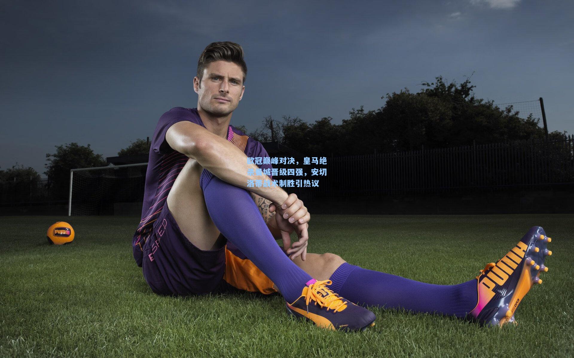 欧冠巅峰对决，皇马绝杀曼城晋级四强，安切洛蒂战术制胜引热议